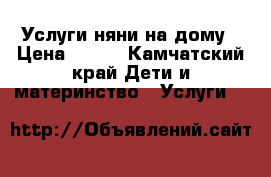 Услуги няни на дому › Цена ­ 100 - Камчатский край Дети и материнство » Услуги   